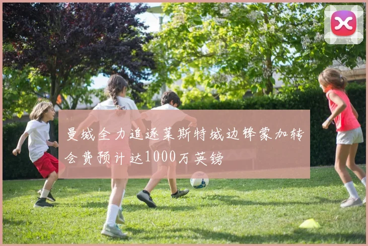 曼城全力追逐莱斯特城边锋蒙加转会费预计达1000万英镑