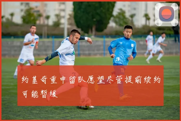 约基奇重申留队愿望尽管提前续约可能暂缓