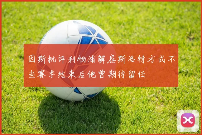 因斯批评利物浦解雇斯洛特方式不当赛季结束后他曾期待留任