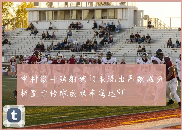 中村敬斗劲射破门表现出色数据分析显示传球成功率高达90