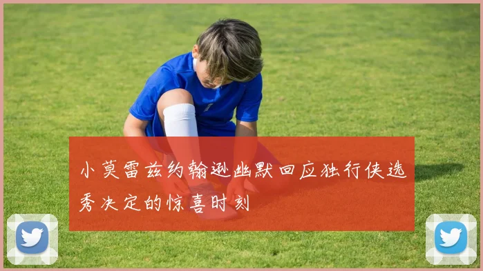 小莫雷兹约翰逊幽默回应独行侠选秀决定的惊喜时刻