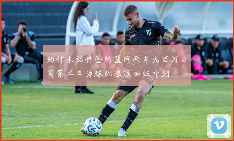 约什米诺特签约篮网两年九百万合同第二年为球队选项回归计划