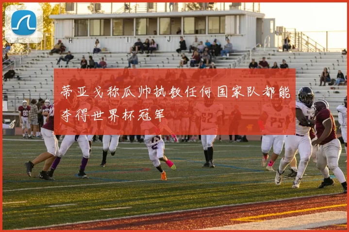 蒂亚戈称瓜帅执教任何国家队都能夺得世界杯冠军
