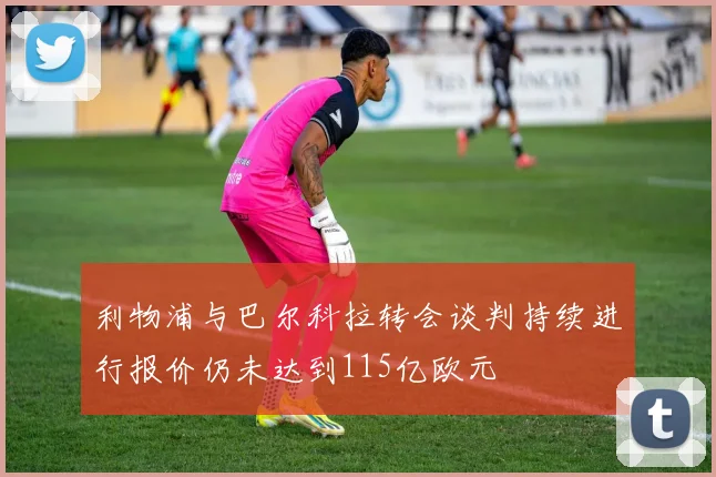 利物浦与巴尔科拉转会谈判持续进行报价仍未达到115亿欧元