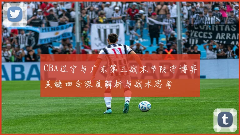CBA辽宁与广东第三战末节防守博弈关键回合深度解析与战术思考