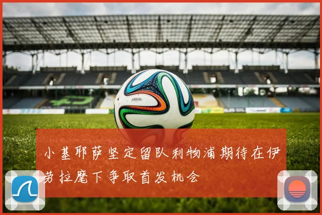 小基耶萨坚定留队利物浦期待在伊劳拉麾下争取首发机会