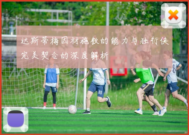 达斯蒂梅因材施教的能力与独行侠完美契合的深度解析