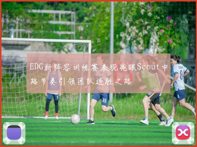 EDG新阵容训练赛表现亮眼Scout中路节奏引领团队连胜之路