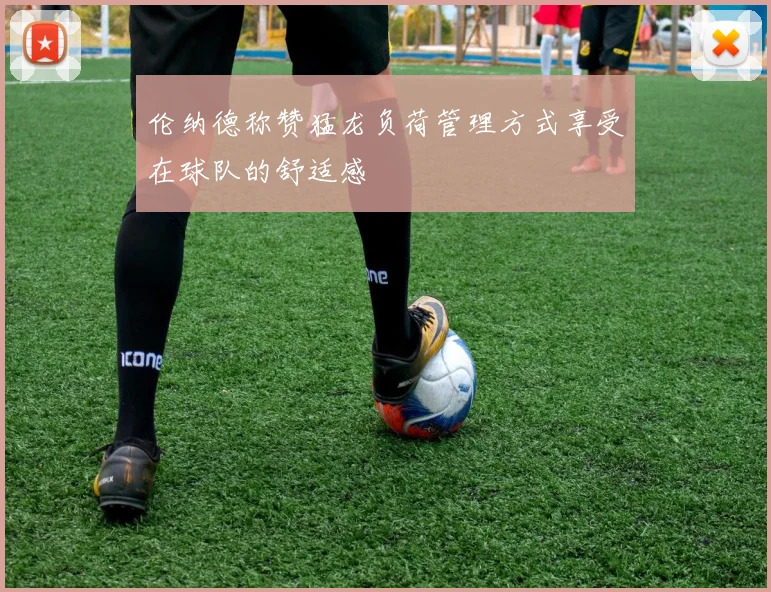 伦纳德称赞猛龙负荷管理方式享受在球队的舒适感