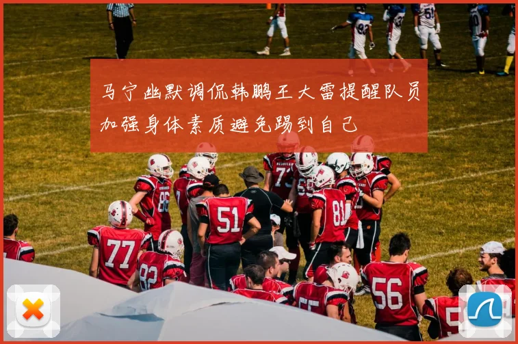 马宁幽默调侃韩鹏王大雷提醒队员加强身体素质避免踢到自己