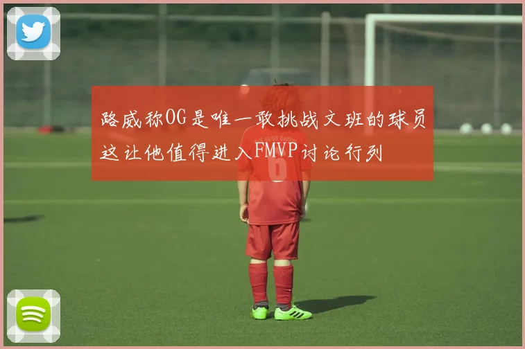 路威称OG是唯一敢挑战文班的球员这让他值得进入FMVP讨论行列