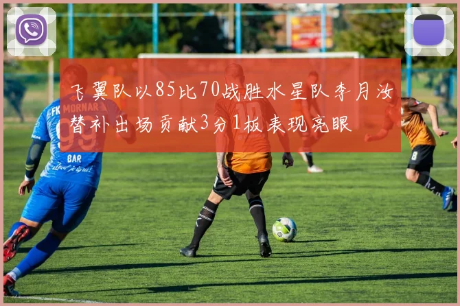 飞翼队以85比70战胜水星队李月汝替补出场贡献3分1板表现亮眼