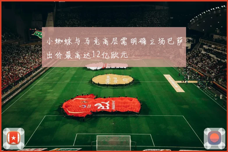 小蜘蛛与马竞高层需明确立场巴萨出价最高达12亿欧元