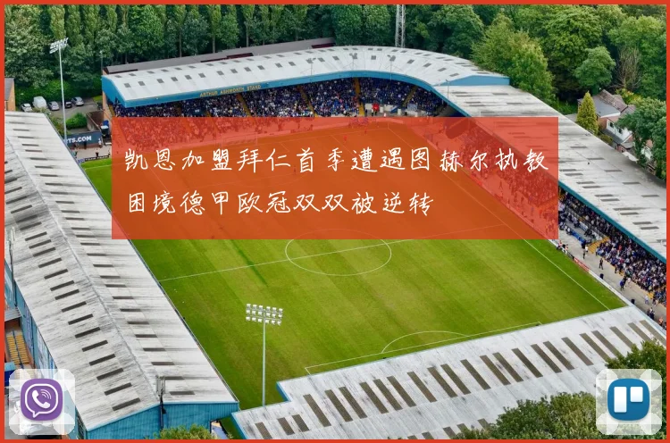 凯恩加盟拜仁首季遭遇图赫尔执教困境德甲欧冠双双被逆转