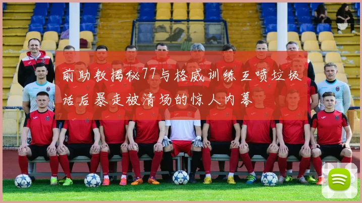 前助教揭秘77与格威训练互喷垃圾话后暴走被清场的惊人内幕